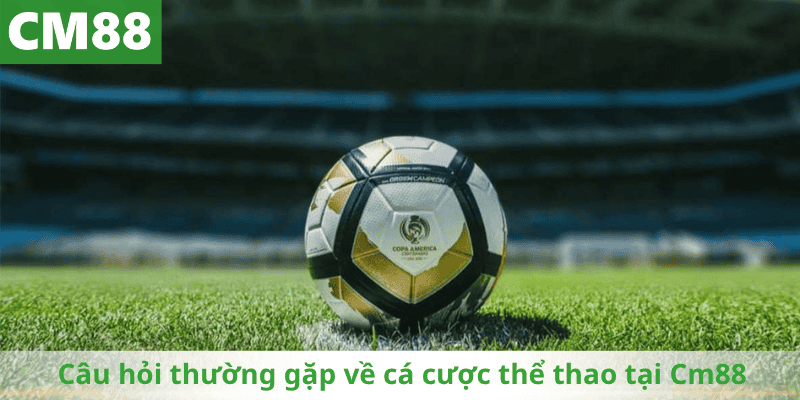 Câu hỏi thường gặp về cá cược thể thao tại Cm88